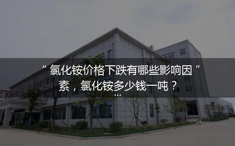 氯化銨價格下跌有哪些影響因素，氯化銨多少錢一噸？